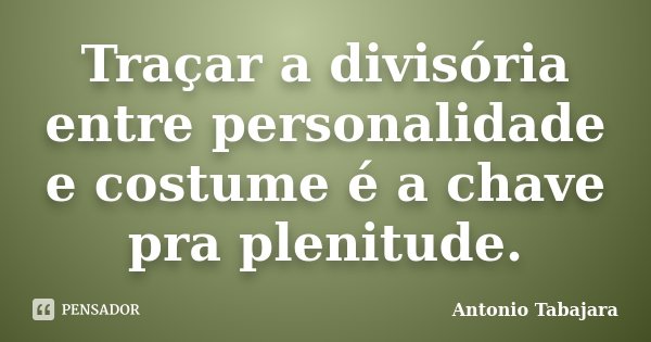 Traçar a divisória entre personalidade e costume é a chave pra plenitude.... Frase de Antonio Tabajara.