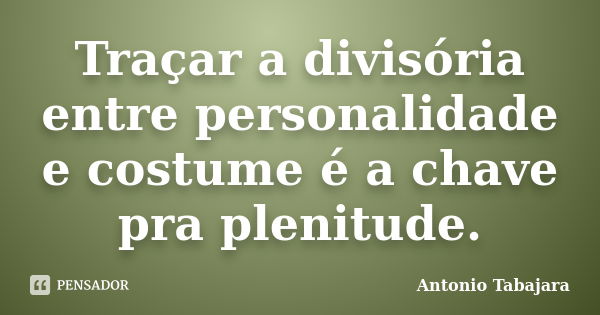 Traçar a divisória entre personalidade e costume é a chave pra plenitude.... Frase de Antonio Tabajara.