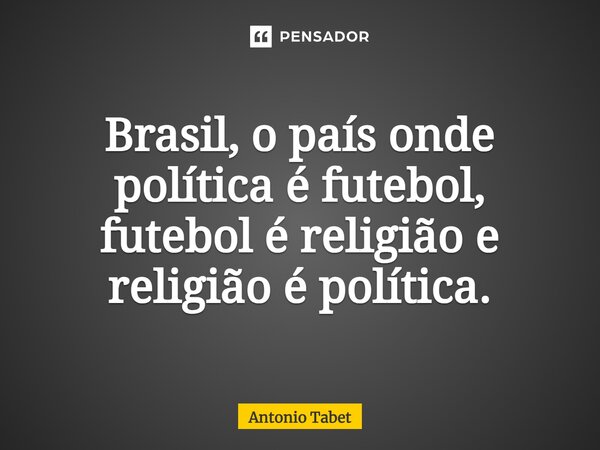 ⁠Brasil, o país onde política é futebol, futebol é religião e religião é política.... Frase de Antonio Tabet.