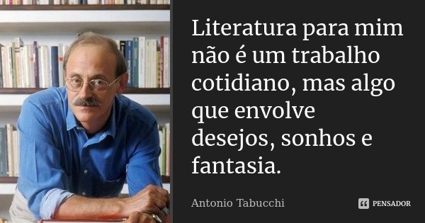 Literatura para mim não é um trabalho cotidiano, mas algo que envolve desejos, sonhos e fantasia.... Frase de Antonio Tabucchi.