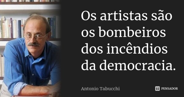 Os artistas são os bombeiros dos incêndios da democracia.... Frase de Antonio Tabucchi.