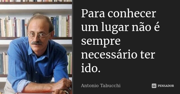 Para conhecer um lugar não é sempre necessário ter ido.... Frase de Antonio Tabucchi.