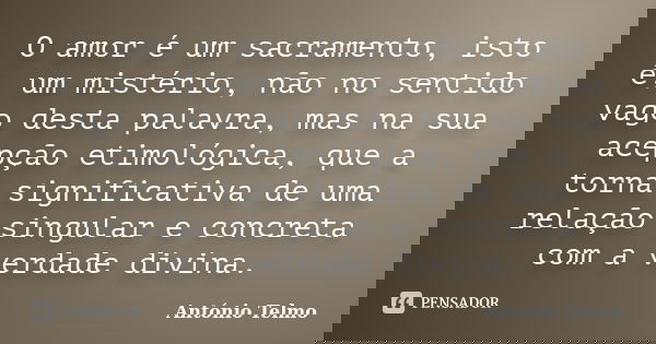 O amor é um sacramento, isto é, um mistério, não no sentido vago desta palavra, mas na sua acepção etimológica, que a torna significativa de uma relação singula... Frase de António Telmo.