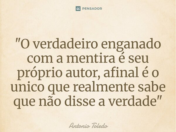 ⁠"O verdadeiro enganado com a mentira é seu próprio autor, afinal é o unico que realmente sabe que não disse a verdade"... Frase de Antonio Toledo.