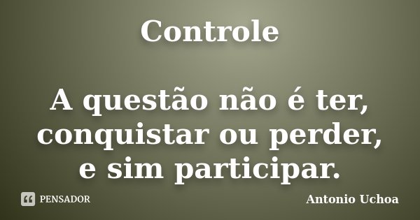 Controle A questão não é ter, conquistar ou perder, e sim participar.... Frase de Antonio Uchoa.