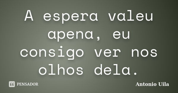 A espera valeu apena, eu consigo ver nos olhos dela.... Frase de Antonio Uila.