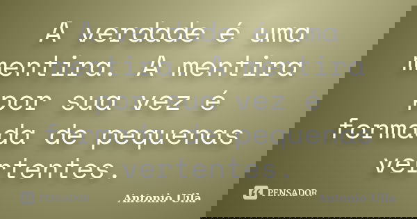 A verdade é uma mentira. A mentira por sua vez é formada de pequenas vertentes.... Frase de Antonio Uila.