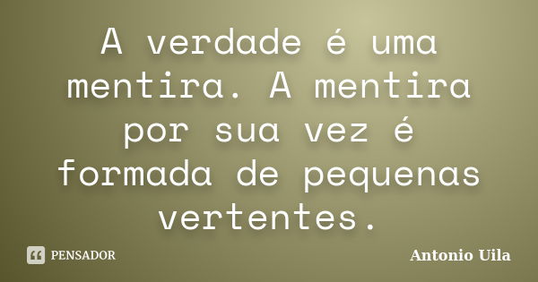 A verdade é uma mentira. A mentira por sua vez é formada de pequenas vertentes.... Frase de Antonio Uila.