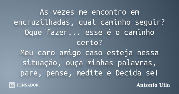 As vezes me encontro em encruzilhadas, qual caminho seguir? Oque fazer... esse é o caminho certo? Meu caro amigo caso esteja nessa situação, ouça minhas palavra... Frase de Antonio Uila.