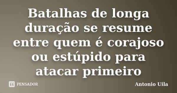 Batalhas de longa duração se resume entre quem é corajoso ou estúpido para atacar primeiro... Frase de Antonio Uila.