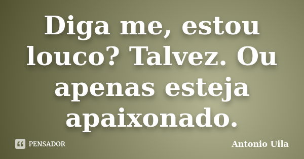 Diga me, estou louco? Talvez. Ou apenas esteja apaixonado.... Frase de Antonio Uila.