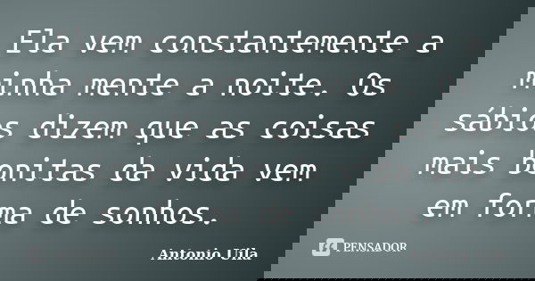 Ela vem constantemente a minha mente a noite. Os sábios dizem que as coisas mais bonitas da vida vem em forma de sonhos.... Frase de Antonio Uila.