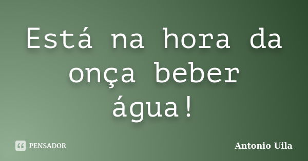 Está na hora da onça beber água!... Frase de Antonio Uila.