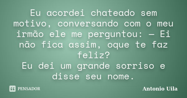 Eu acordei chateado sem motivo, conversando com o meu irmão ele me perguntou: — Ei não fica assim, oque te faz feliz? Eu dei um grande sorriso e disse seu nome.... Frase de Antonio Uila.