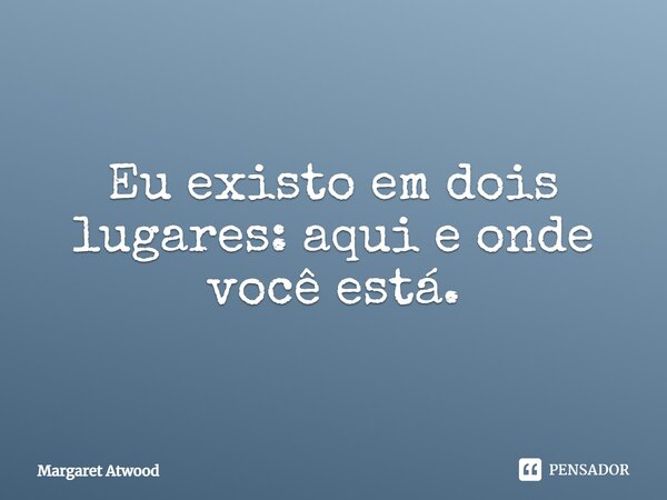 Eu existo em dois lugares: aqui e onde você está.... Frase de Margaret Atwood.