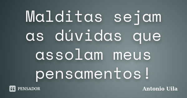 Malditas sejam as dúvidas que assolam meus pensamentos!... Frase de Antonio Uila.