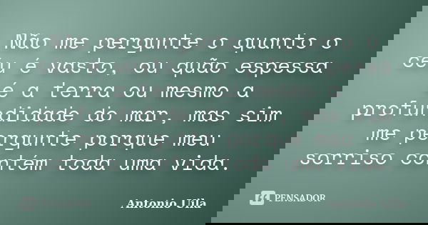 Não me pergunte o quanto o céu é vasto, ou quão espessa é a terra ou mesmo a profundidade do mar, mas sim me pergunte porque meu sorriso contém toda uma vida.... Frase de Antonio Uila.