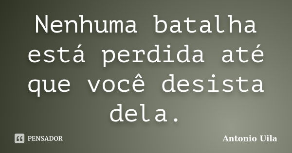 Nenhuma batalha está perdida até que você desista dela.... Frase de Antonio Uila.