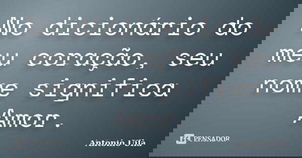 No dicionário do meu coração, seu nome significa Amor.... Frase de Antonio Uila.