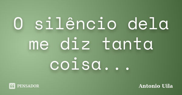 O silêncio dela me diz tanta coisa...... Frase de Antonio Uila.