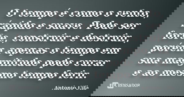 O tempo é como o vento, rápido e suave. Pode ser forte, construir e destruir, porém apenas o tempo em sua magnitude pode curar e ao mesmo tempo ferir.... Frase de Antonio Uila.