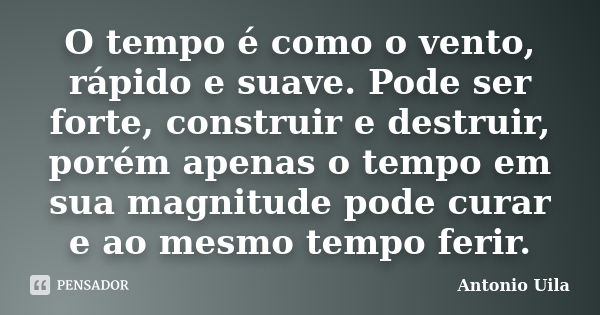 O tempo é como o vento, rápido e suave. Pode ser forte, construir e destruir, porém apenas o tempo em sua magnitude pode curar e ao mesmo tempo ferir.... Frase de Antonio Uila.