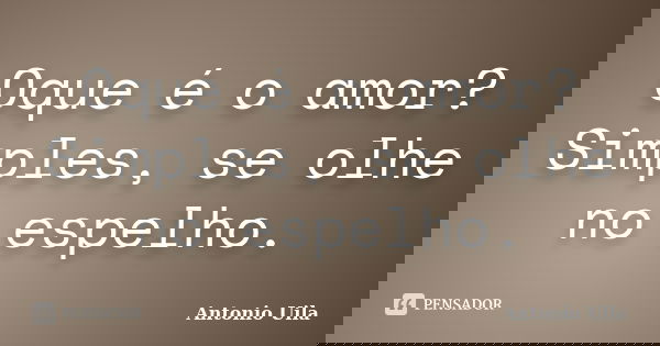 Oque é o amor? Simples, se olhe no espelho.... Frase de Antonio Uila.