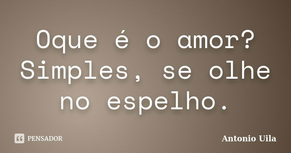 Oque é o amor? Simples, se olhe no espelho.... Frase de Antonio Uila.