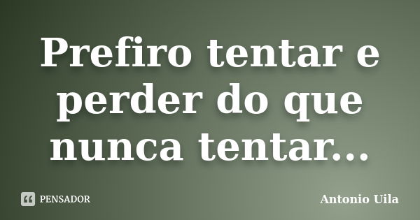 Prefiro tentar e perder do que nunca tentar...... Frase de Antonio Uila.