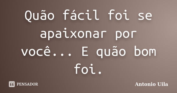 Quão fácil foi se apaixonar por você... E quão bom foi.... Frase de Antonio Uila.