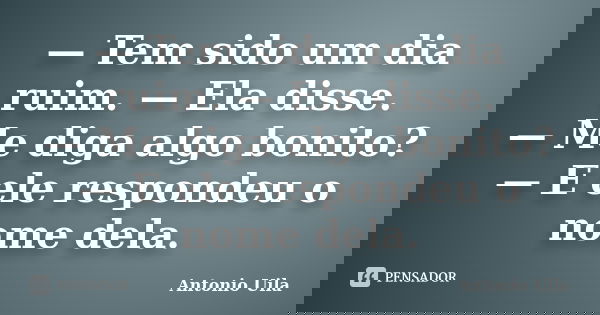 — Tem sido um dia ruim. — Ela disse. — Me diga algo bonito? — E ele respondeu o nome dela.... Frase de Antonio Uila.