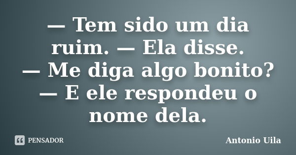 — Tem sido um dia ruim. — Ela disse. — Me diga algo bonito? — E ele respondeu o nome dela.... Frase de Antonio Uila.