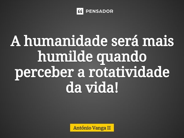 ⁠⁠A humanidade será mais humilde quando perceber a rotatividade da vida!... Frase de António Vanga II.
