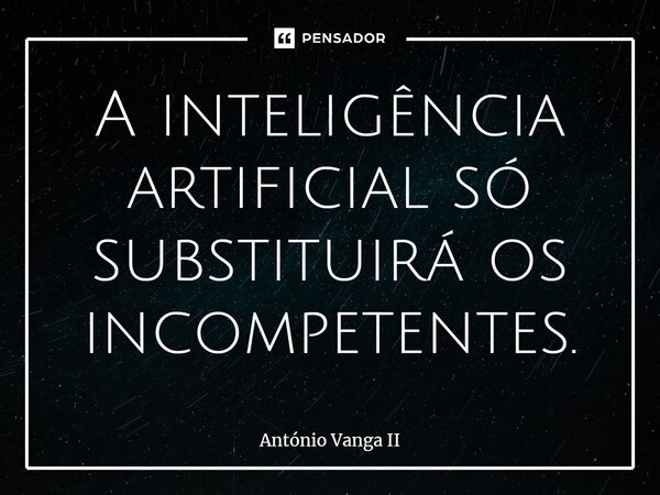 ⁠A inteligência artificial só substituirá os incompetentes.... Frase de António Vanga II.