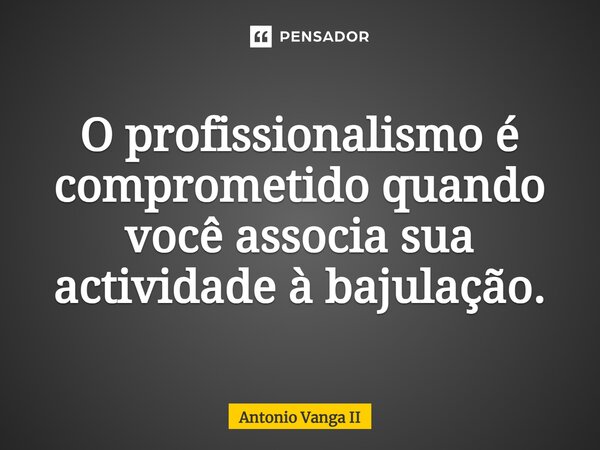 O profissionalismo é comprometido quando você associa sua actividade à bajulação.... Frase de António Vanga II.