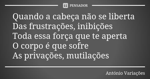 Quando a cabeça não se liberta Das frustrações, inibições Toda essa força que te aperta O corpo é que sofre As privações, mutilações... Frase de António Variações.