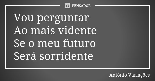 Vou perguntar Ao mais vidente Se o meu futuro Será sorridente... Frase de António Variações.