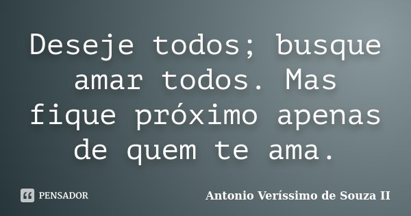 Deseje todos; busque amar todos. Mas fique próximo apenas de quem te ama.... Frase de Antonio Veríssimo de Souza II.