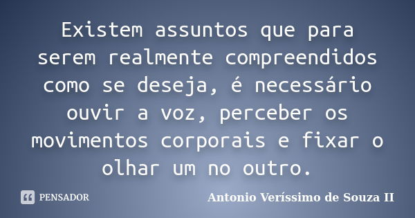 Existem assuntos que para serem realmente compreendidos como se deseja, é necessário ouvir a voz, perceber os movimentos corporais e fixar o olhar um no outro.... Frase de Antonio Veríssimo de Souza II.