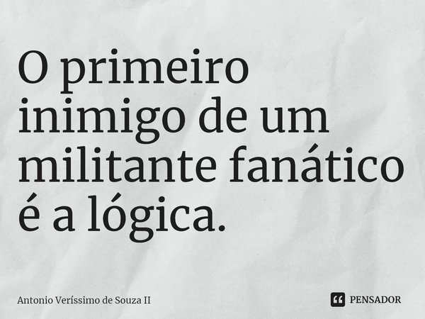 ⁠O primeiro inimigo de um militante fanático é a lógica.... Frase de Antonio Veríssimo de Souza II.