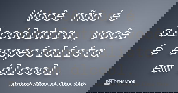 Você não é alcoólatra, você é especialista em álcool.... Frase de Antônio Viana de Lima Neto.