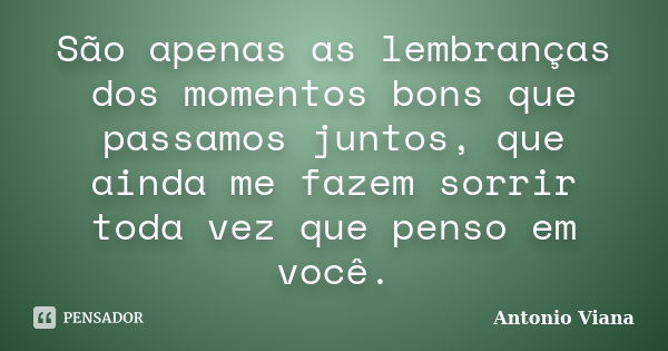 São apenas as lembranças dos momentos bons que passamos juntos, que ainda me fazem sorrir toda vez que penso em você.... Frase de Antonio Viana.