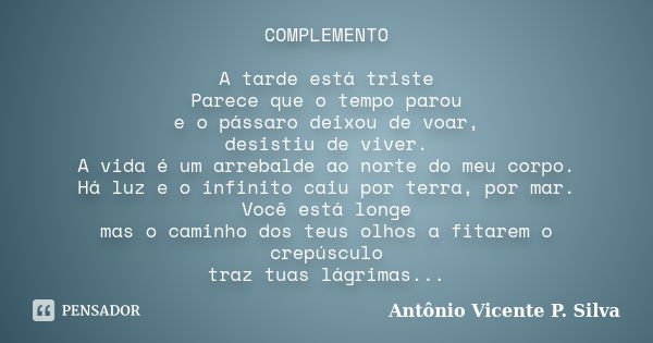 COMPLEMENTO A tarde está triste Parece que o tempo parou e o pássaro deixou de voar, desistiu de viver. A vida é um arrebalde ao norte do meu corpo. Há luz e o ... Frase de Antônio Vicente P. Silva.