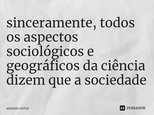 ⁠sinceramente, todos os aspectos sociológicos e geográficos da ciência dizem que a sociedade... Frase de antonio victor.