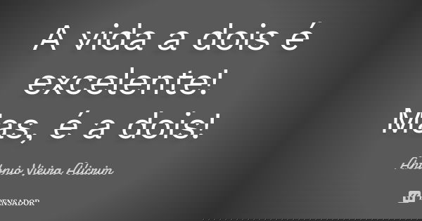 A vida a dois é excelente! Mas, é a dois!... Frase de Antonio Vieira Alicrim.