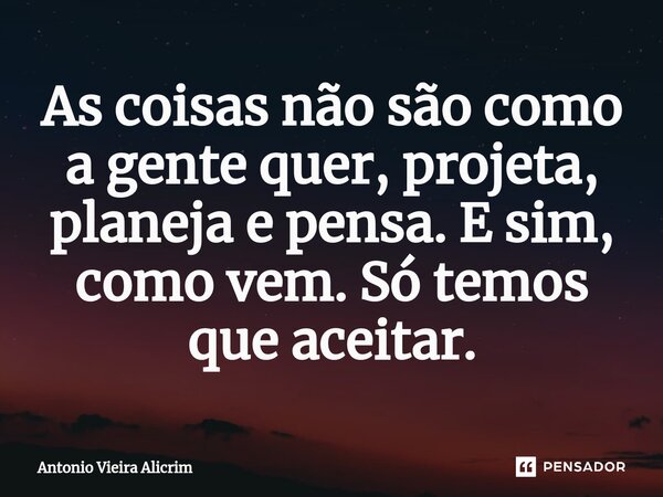 ⁠⁠As coisas não são como a gente quer, projeta, planeja e pensa. E sim, como vem. Só temos que aceitar.... Frase de Antonio Vieira Alicrim.