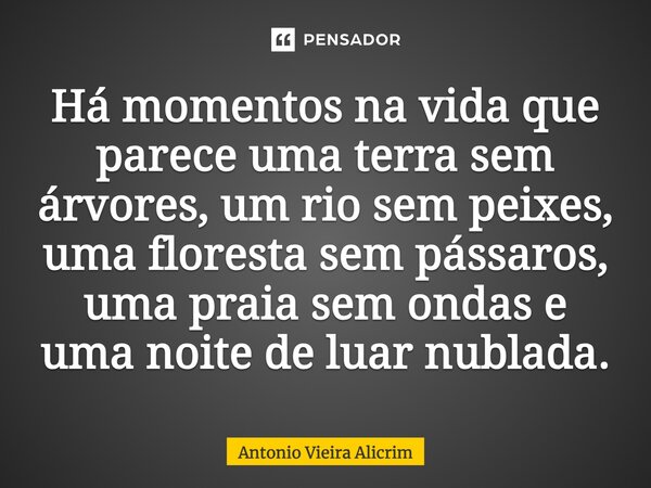 Há momentos na vida que parece uma terra sem árvores, um rio sem peixes, uma floresta sem pássaros, uma praia sem ondas e uma noite de luar nublada.... Frase de Antonio Vieira Alicrim.