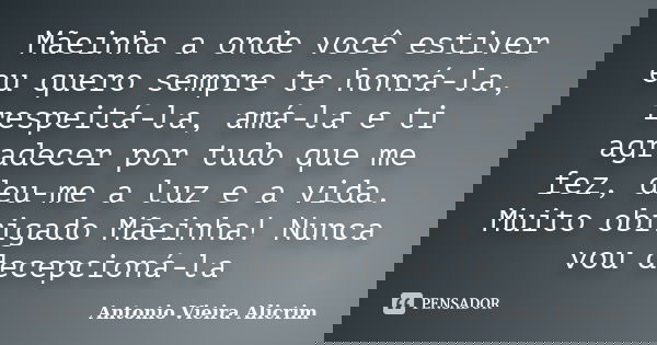 Mãeinha a onde você estiver eu quero sempre te honrá-la, respeitá-la, amá-la e ti agradecer por tudo que me fez, deu-me a luz e a vida. Muito obrigado Mãeinha! ... Frase de Antonio Vieira Alicrim.