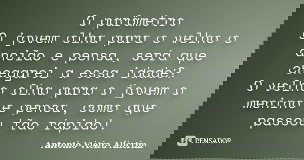 O parâmetro O jovem olha para o velho o ancião e pensa, será que chegarei a essa idade? O velho olha para o jovem o menino e pensa, como que passou tão rápido!... Frase de Antonio Vieira Alicrim.