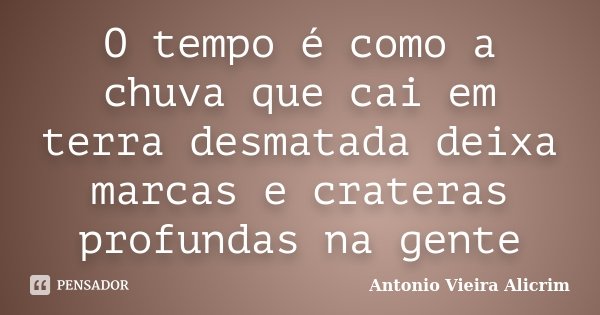 O tempo é como a chuva que cai em terra desmatada deixa marcas e crateras profundas na gente... Frase de Antonio Vieira Alicrim.